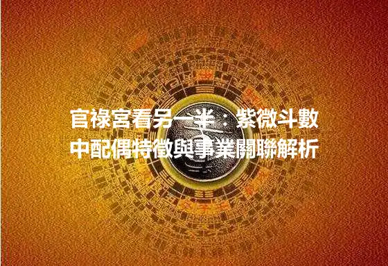 官祿宮看另一半：紫微斗數中配偶特徵與事業關聯解析