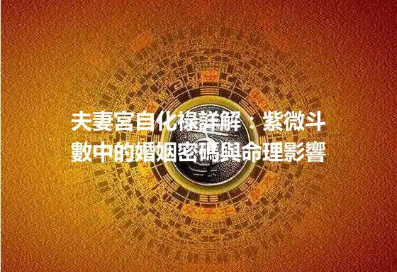 夫妻宮自化祿詳解:紫微斗數中的婚姻密碼與命理影響