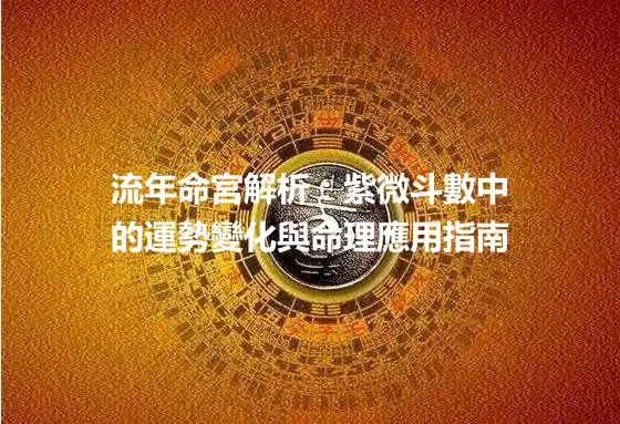 流年命宮解析:紫微斗數中的運勢變化與命理應用指南