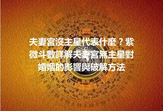 夫妻宮沒主星代表什麼？紫微斗數詳解夫妻宮無主星對婚姻的影響與破解方法