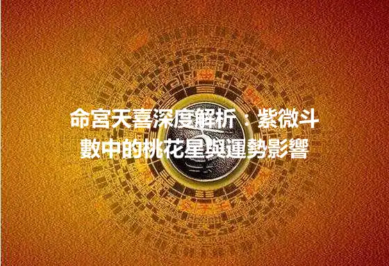 命宮天喜深度解析：紫微斗數中的桃花星與運勢影響