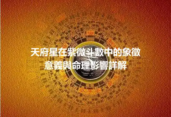 天府星在紫微斗數中的象徵意義與命理影響詳解