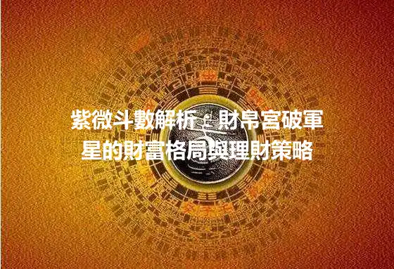 紫微斗數解析：財帛宮破軍星的財富格局與理財策略