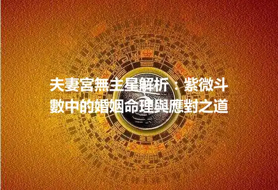 夫妻宮無主星解析：紫微斗數中的婚姻命理與應對之道