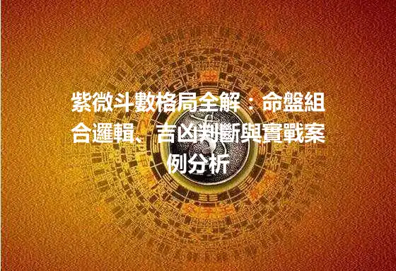 紫微斗數格局全解：命盤組合邏輯、吉凶判斷與實戰案例分析