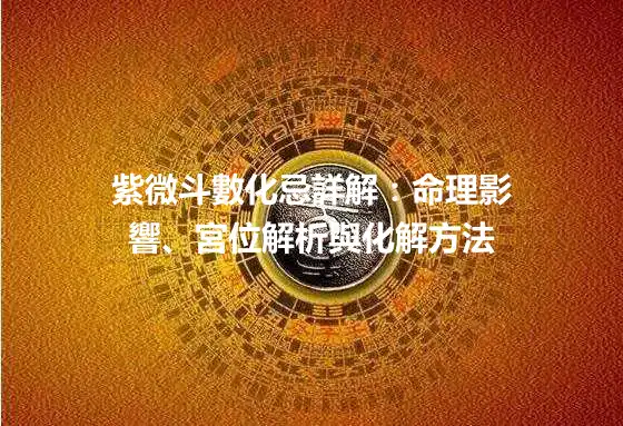 紫微斗數化忌詳解：命理影響、宮位解析與化解方法