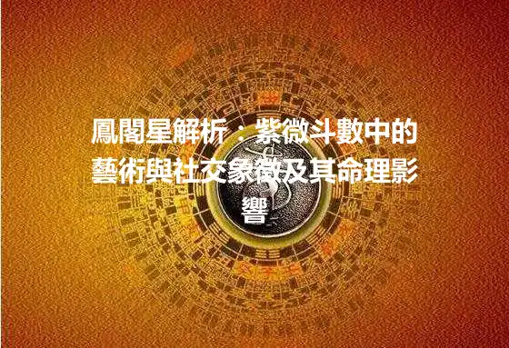 鳳閣星解析：紫微斗數中的藝術與社交象徵及其命理影響