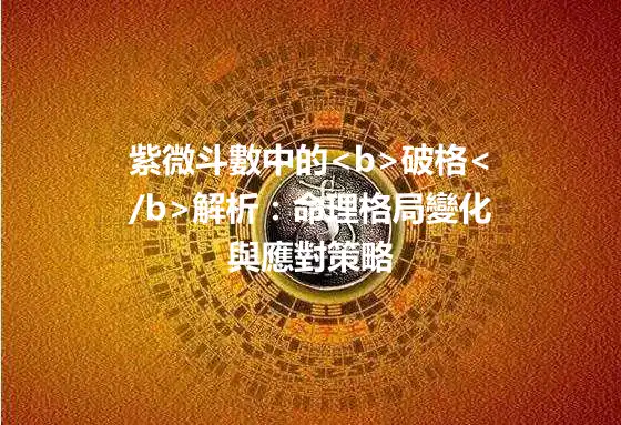 紫微斗數中的<b>破格</b>解析：命理格局變化與應對策略