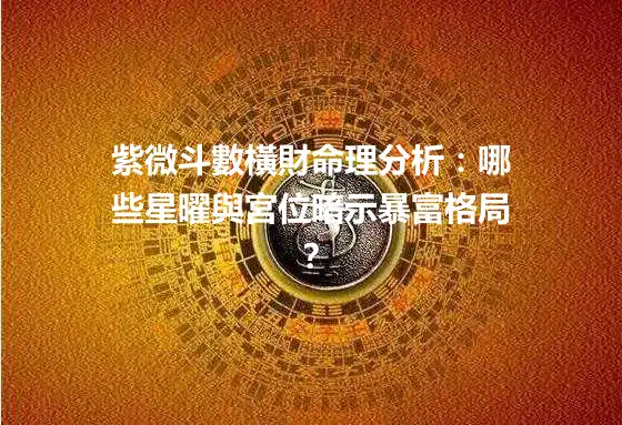 紫微斗數橫財命理分析：哪些星曜與宮位暗示暴富格局？