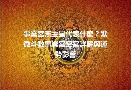 事業宮無主星代表什麼？紫微斗數事業宮空宮詳解與運勢影響