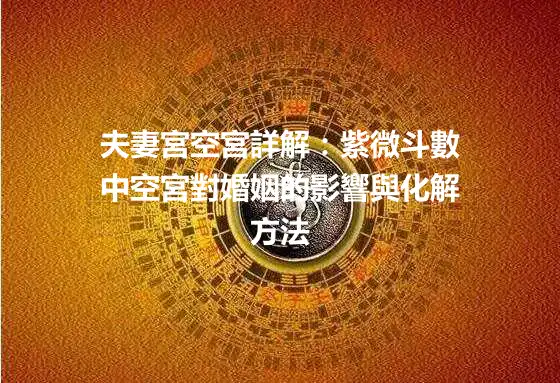 夫妻宮空宮詳解：紫微斗數中空宮對婚姻的影響與化解方法