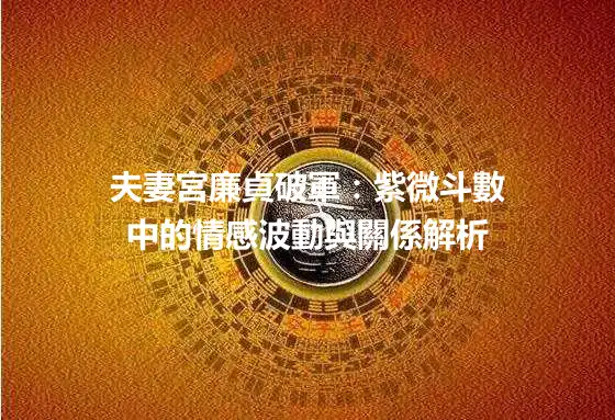 夫妻宮廉貞破軍：紫微斗數中的情感波動與關係解析