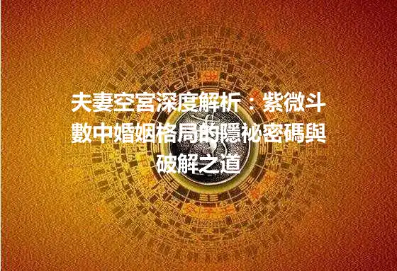 夫妻空宮深度解析：紫微斗數中婚姻格局的隱祕密碼與破解之道