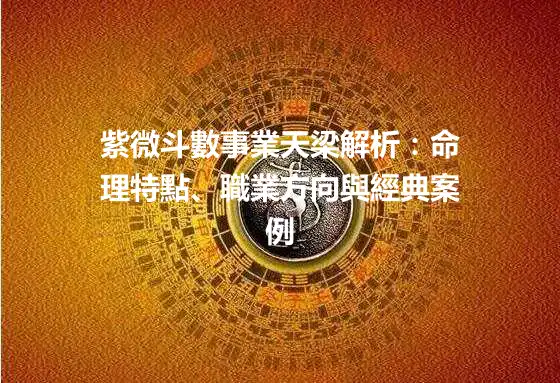 紫微斗數事業天梁解析：命理特點、職業方向與經典案例