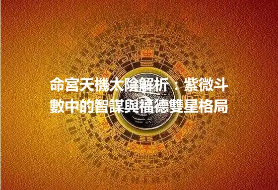 命宮天機太陰解析：紫微斗數中的智謀與福德雙星格局