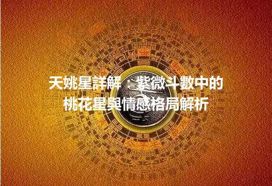 天姚星詳解：紫微斗數中的桃花星與情感格局解析