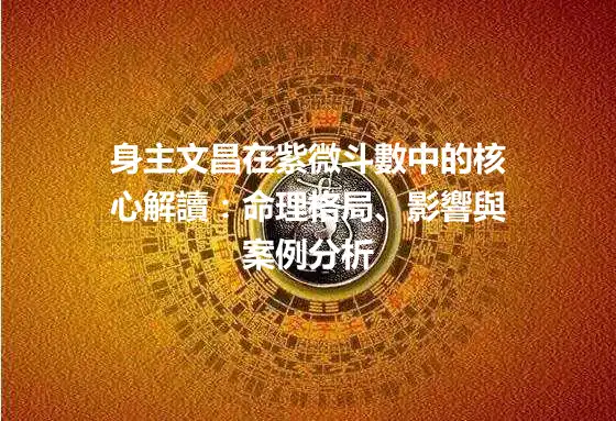 身主文昌在紫微斗數中的核心解讀：命理格局、影響與案例分析