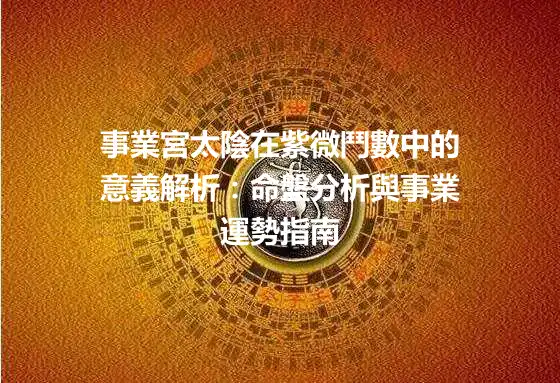 事業宮太陰在紫微鬥數中的意義解析：命盤分析與事業運勢指南
