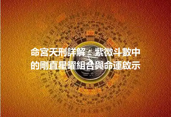命宮天刑詳解：紫微斗數中的剛直星曜組合與命運啟示
