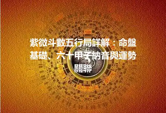 紫微斗數五行局詳解：命盤基礎、六十甲子納音與運勢關聯