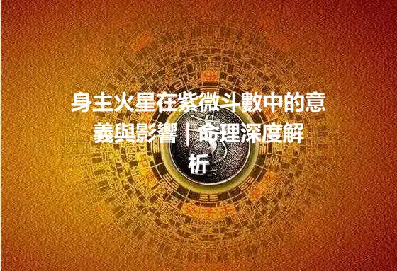 身主火星在紫微斗數中的意義與影響 | 命理深度解析