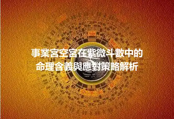 事業宮空宮在紫微斗數中的命理含義與應對策略解析