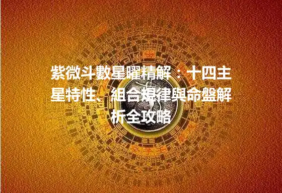 紫微斗數星曜精解：十四主星特性、組合規律與命盤解析全攻略