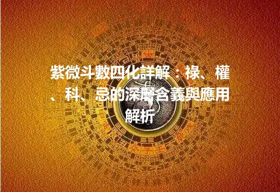 紫微斗數四化詳解：祿、權、科、忌的深層含義與應用解析