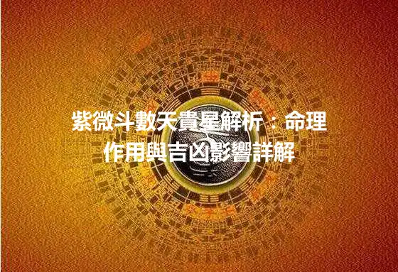 紫微斗數天貴星解析：命理作用與吉凶影響詳解
