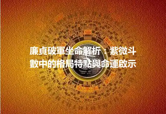 廉貞破軍坐命解析：紫微斗數中的格局特點與命運啟示