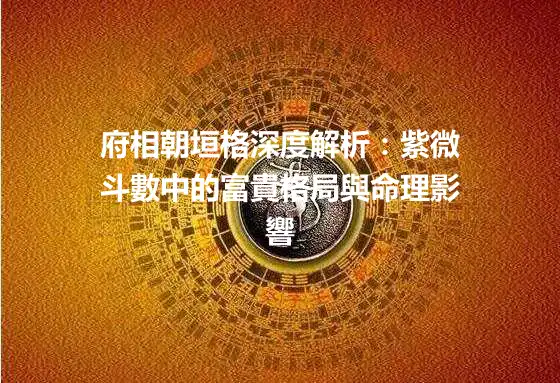 府相朝垣格深度解析：紫微斗數中的富貴格局與命理影響