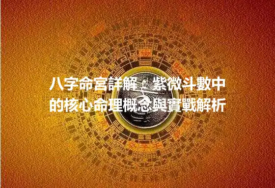 八字命宮詳解：紫微斗數中的核心命理概念與實戰解析