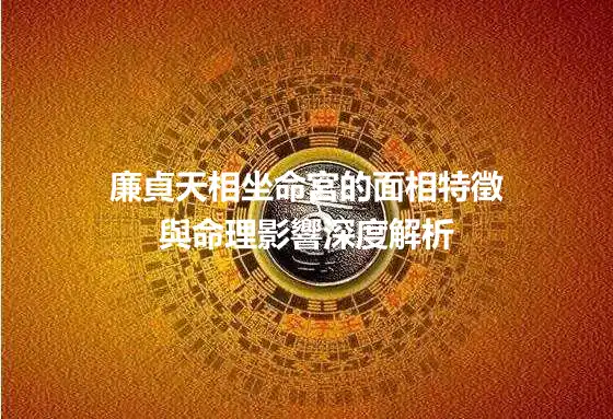 廉貞天相坐命宮的面相特徵與命理影響深度解析