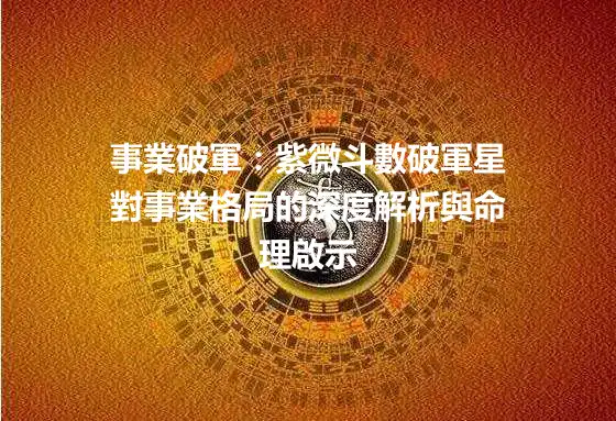 事業破軍：紫微斗數破軍星對事業格局的深度解析與命理啟示
