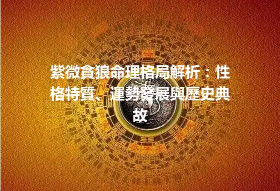紫微貪狼命理格局解析：性格特質、運勢發展與歷史典故