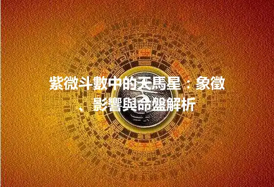 紫微斗數中的天馬星：象徵、影響與命盤解析
