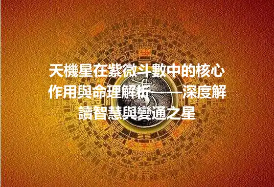 天機星在紫微斗數中的核心作用與命理解析——深度解讀智慧與變通之星