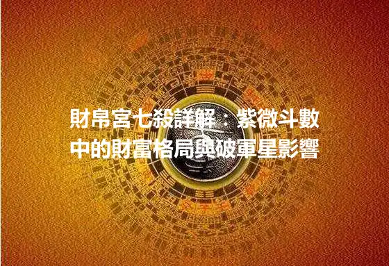 財帛宮七殺詳解：紫微斗數中的財富格局與破軍星影響