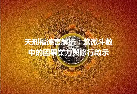 天刑福德宮解析：紫微斗數中的因果業力與修行啟示