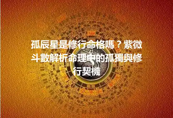 孤辰星是修行命格嗎？紫微斗數解析命理中的孤獨與修行契機