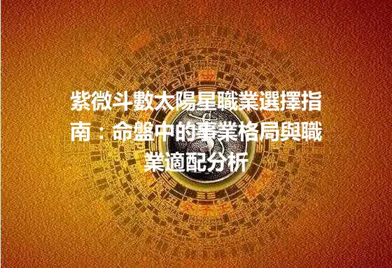 紫微斗數太陽星職業選擇指南：命盤中的事業格局與職業適配分析