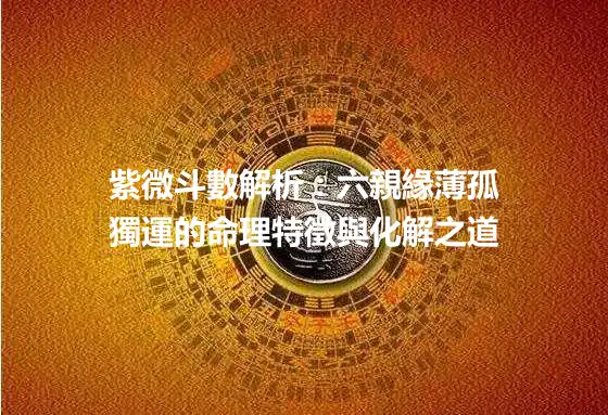 紫微斗數解析：六親緣薄孤獨運的命理特徵與化解之道