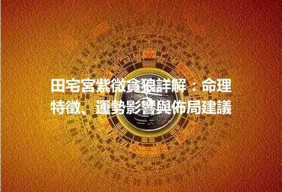 田宅宮紫微貪狼詳解：命理特徵、運勢影響與佈局建議