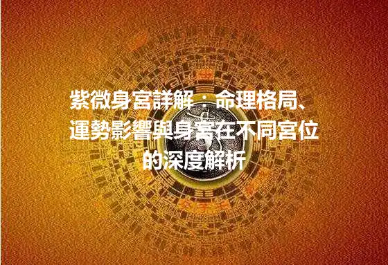 紫微身宮詳解：命理格局、運勢影響與身宮在不同宮位的深度解析