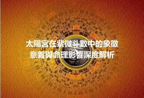 太陽宮在紫微斗數中的象徵意義與命理影響深度解析