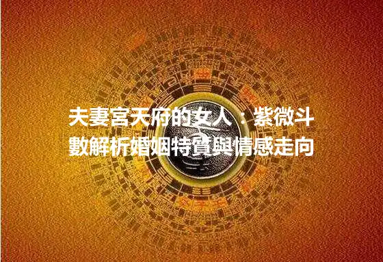 夫妻宮天府的女人：紫微斗數解析婚姻特質與情感走向