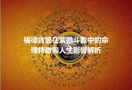 福德貪狼在紫微斗數中的命理特徵與人生影響解析