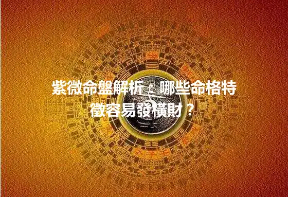 紫微命盤解析：哪些命格特徵容易發橫財？