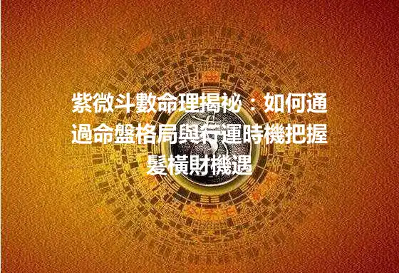 紫微斗數命理揭祕：如何通過命盤格局與行運時機把握髮橫財機遇