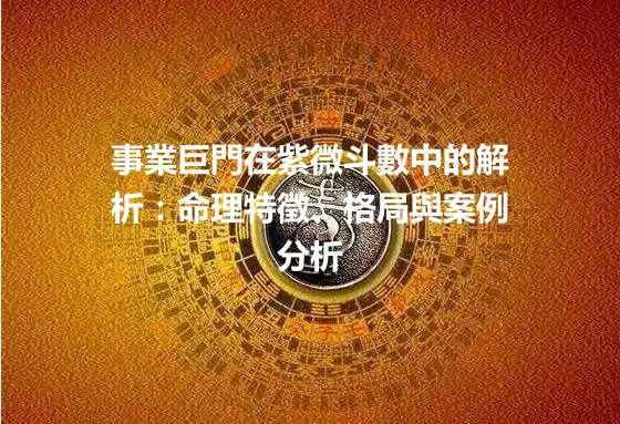 事業巨門在紫微斗數中的解析：命理特徵、格局與案例分析